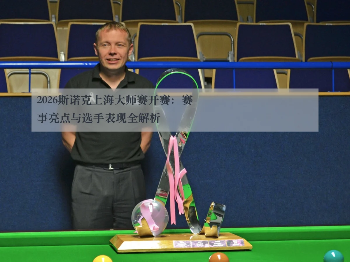 2026斯诺克上海大师赛开赛：赛事亮点与选手表现全解析