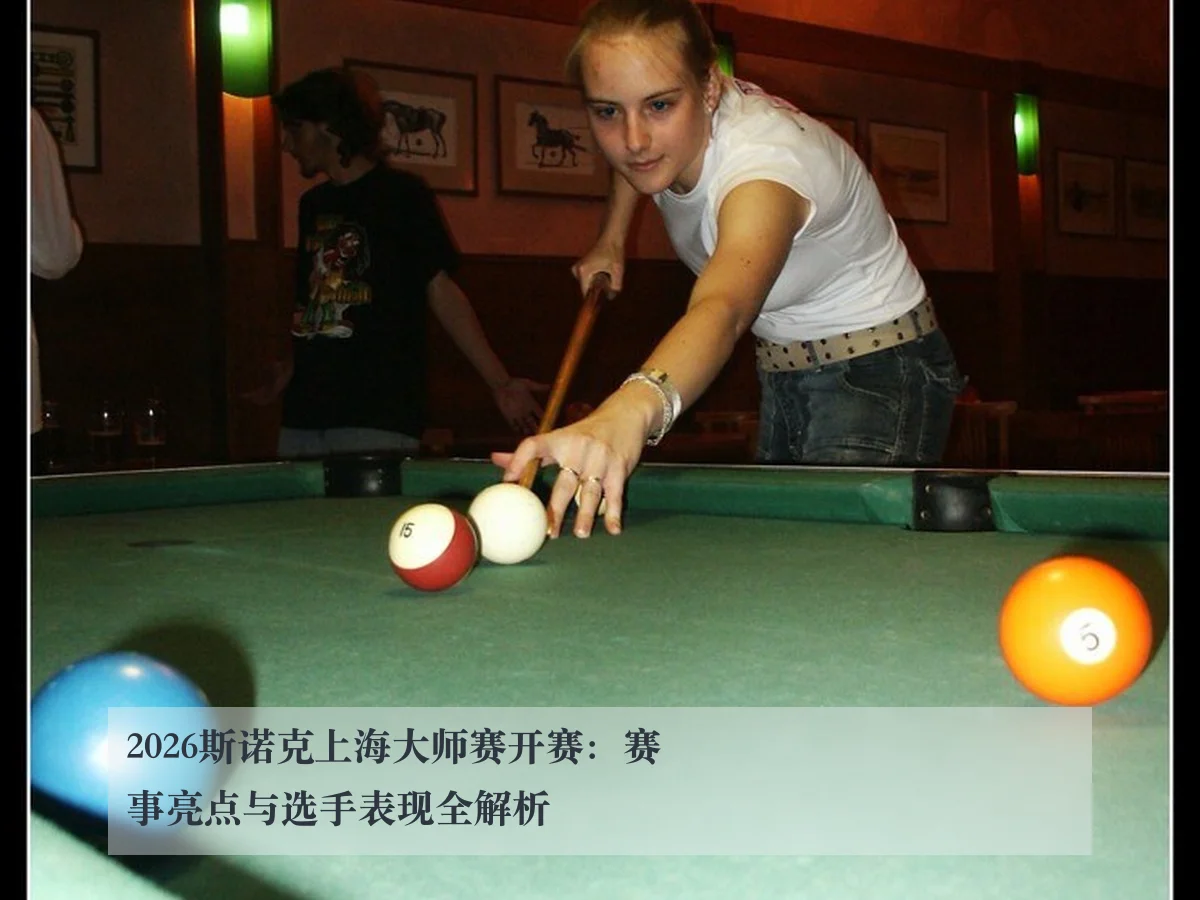 2026斯诺克上海大师赛开赛:赛事亮点与选手表现全解析